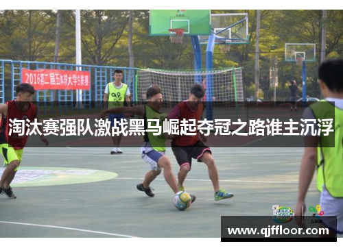 淘汰赛强队激战黑马崛起夺冠之路谁主沉浮