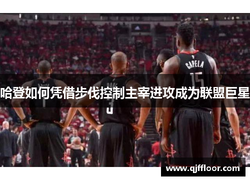 哈登如何凭借步伐控制主宰进攻成为联盟巨星