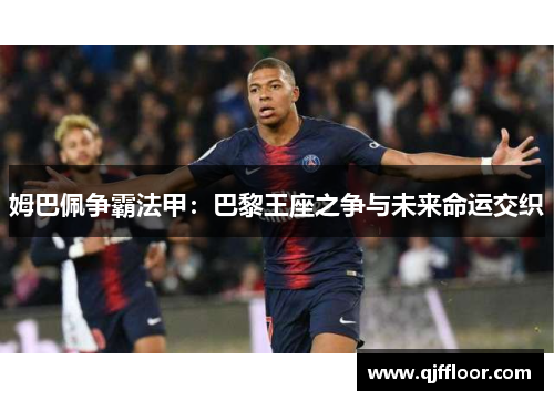 姆巴佩争霸法甲：巴黎王座之争与未来命运交织