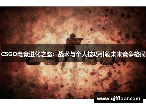 CSGO电竞进化之路：战术与个人技巧引领未来竞争格局