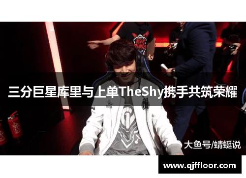 三分巨星库里与上单TheShy携手共筑荣耀