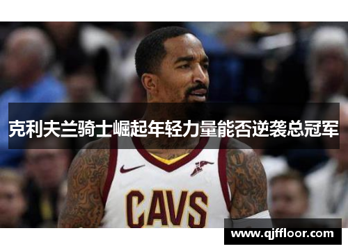 克利夫兰骑士崛起年轻力量能否逆袭总冠军