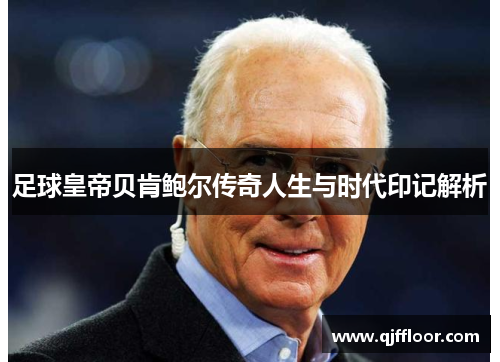足球皇帝贝肯鲍尔传奇人生与时代印记解析