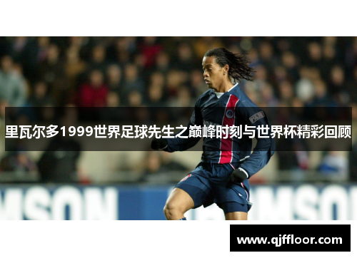 里瓦尔多1999世界足球先生之巅峰时刻与世界杯精彩回顾