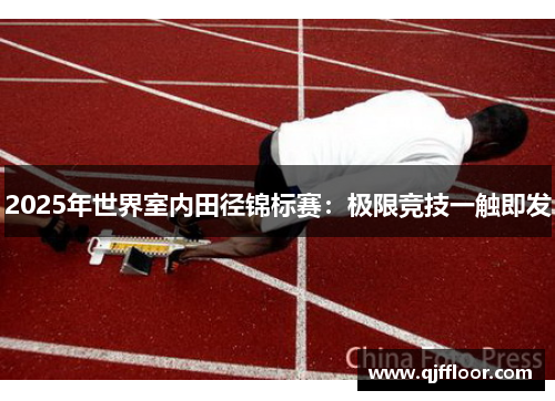 2025年世界室内田径锦标赛：极限竞技一触即发