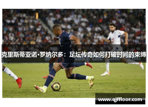 克里斯蒂亚诺·罗纳尔多：足坛传奇如何打破时间的束缚