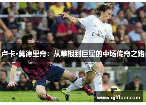 卢卡·莫德里奇：从草根到巨星的中场传奇之路
