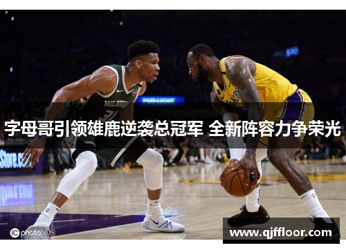 字母哥引领雄鹿逆袭总冠军 全新阵容力争荣光