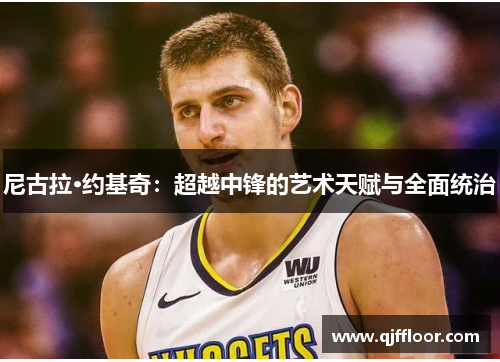 尼古拉·约基奇：超越中锋的艺术天赋与全面统治