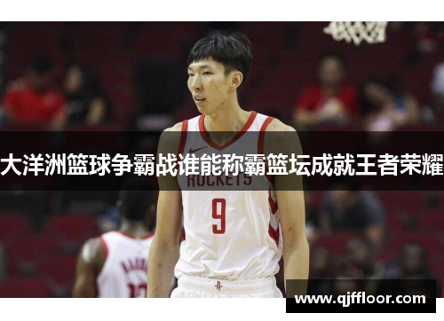 大洋洲篮球争霸战谁能称霸篮坛成就王者荣耀