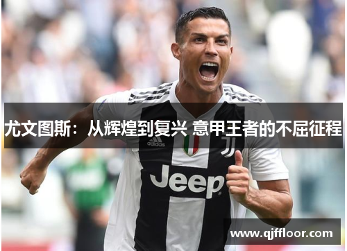 尤文图斯：从辉煌到复兴 意甲王者的不屈征程