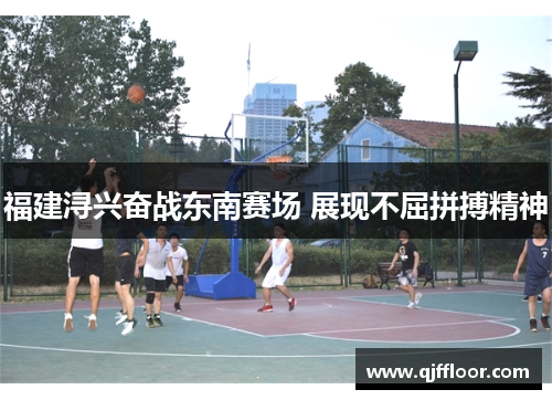 福建浔兴奋战东南赛场 展现不屈拼搏精神