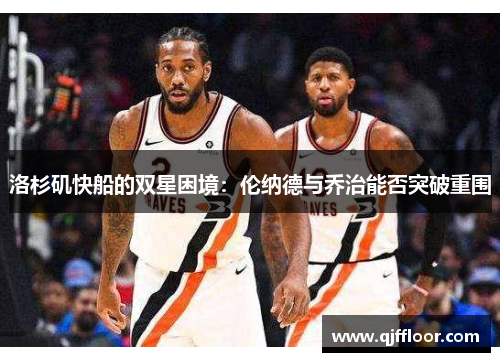 洛杉矶快船的双星困境：伦纳德与乔治能否突破重围
