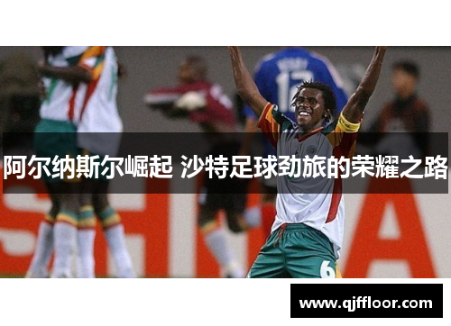阿尔纳斯尔崛起 沙特足球劲旅的荣耀之路