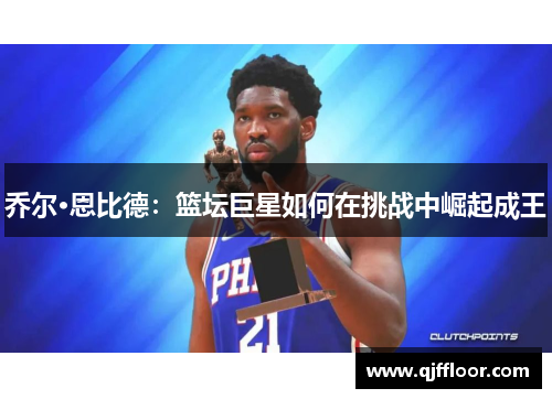 乔尔·恩比德：篮坛巨星如何在挑战中崛起成王