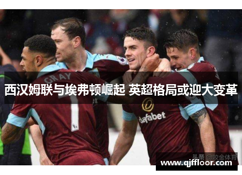 西汉姆联与埃弗顿崛起 英超格局或迎大变革